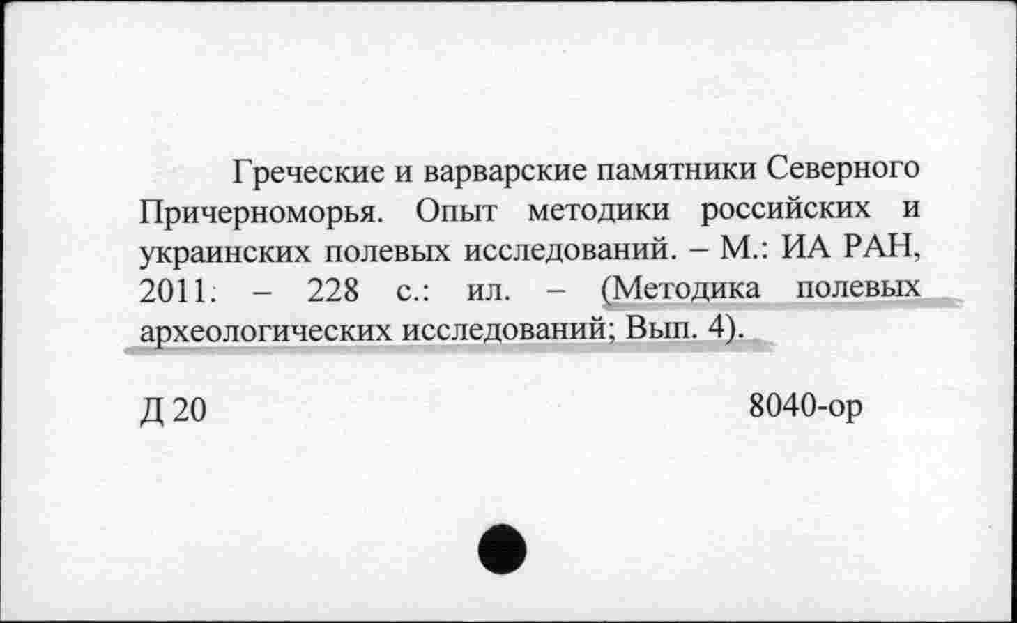 ﻿Греческие и варварские памятники Северного Причерноморья. Опыт методики российских и украинских полевых исследований. - М.: ИА РАН, 2011. - 228 с.: ил. - (Методика полевых археологических исследований; Вып. 4).
Д20
8040-ор